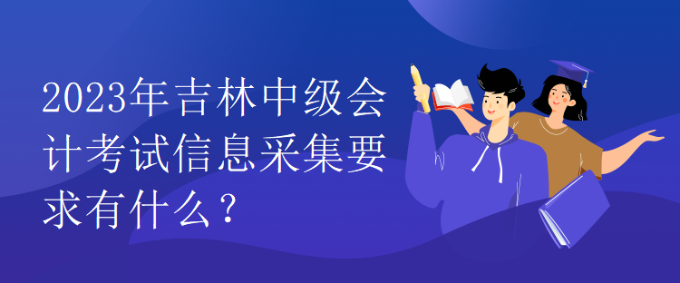 2023年吉林中級會計考試信息采集要求有什么？