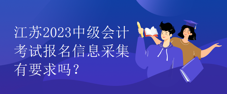 江蘇2023中級會計考試報名信息采集有要求嗎？