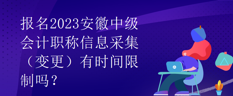 報(bào)名2023安徽中級(jí)會(huì)計(jì)職稱信息采集（變更）有時(shí)間限制嗎？