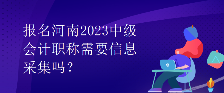 報名河南2023中級會計職稱需要信息采集嗎？