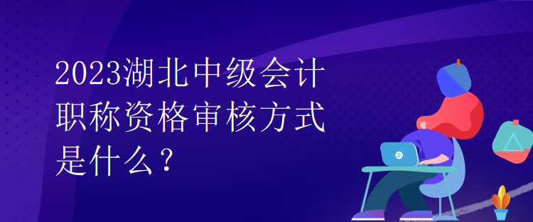 2023湖北中級(jí)會(huì)計(jì)職稱資格審核方式是什么？