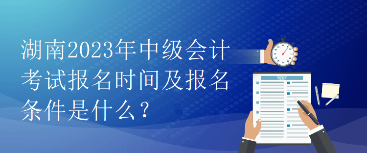 湖南2023年中級會(huì)計(jì)考試報(bào)名時(shí)間及報(bào)名條件是什么？