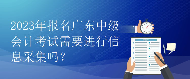 2023年報名廣東中級會計考試需要進行信息采集嗎？