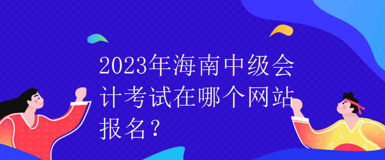 2023年海南中級(jí)會(huì)計(jì)考試在哪個(gè)網(wǎng)站報(bào)名？