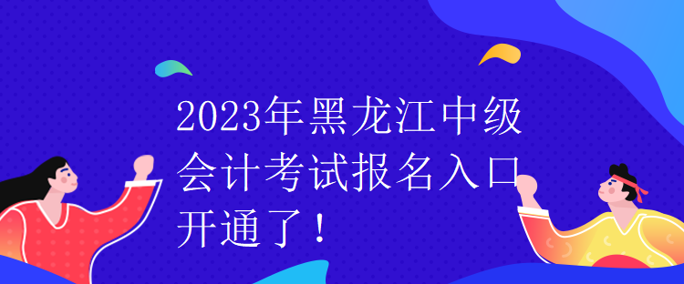 2023年黑龍江中級會計(jì)考試報(bào)名入口開通了！