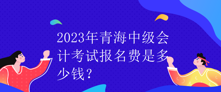 2023年青海中級會計考試報名費是多少錢？