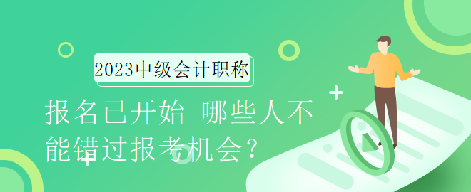 2023年中級(jí)會(huì)計(jì)職稱報(bào)名已開始 哪些人不能錯(cuò)過報(bào)考機(jī)會(huì)？