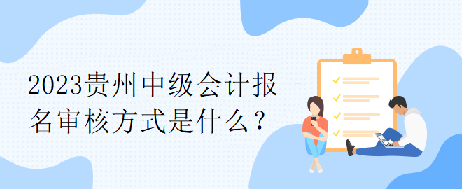 2023貴州中級會計報名審核方式是什么？