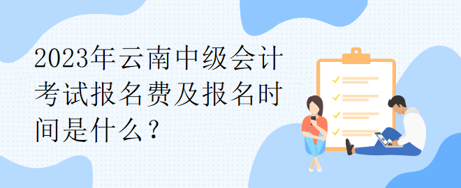 2023年云南中級(jí)會(huì)計(jì)考試報(bào)名費(fèi)及報(bào)名時(shí)間是什么？