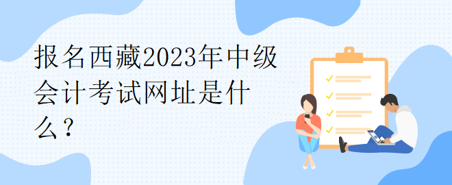 報(bào)名西藏2023年中級(jí)會(huì)計(jì)考試網(wǎng)址是什么？