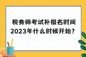 稅務師考試補報名時間2023年什么時候開始？