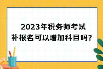 2023年稅務(wù)師考試補報名可以增加科目嗎？