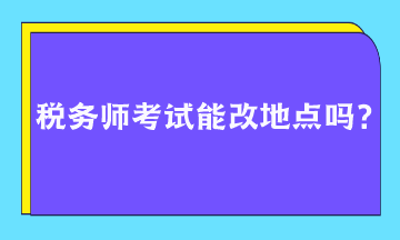 稅務(wù)師考試能改地點(diǎn)嗎？