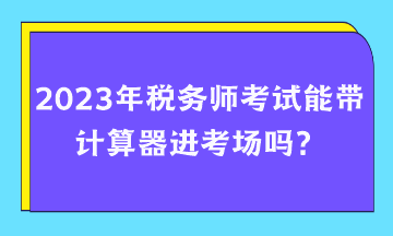 2023年稅務(wù)師考試能帶計算器進考場嗎？