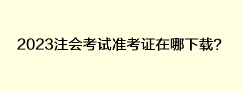 2023注會考試準(zhǔn)考證在哪下載？