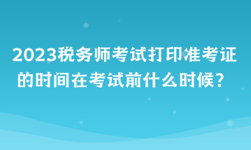 2023稅務師考試打印準考證的時間在考試前什么時候？