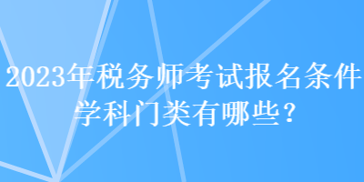 2023年稅務(wù)師考試報名條件學(xué)科門類有哪些？