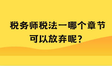 稅務(wù)師稅法一哪個章節(jié)可以放棄