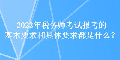 2023年稅務師考試報考的基本要求和具體要求都是什么？