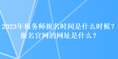 2023年稅務(wù)師報名時間是什么時候？報名官網(wǎng)的網(wǎng)址是什么？