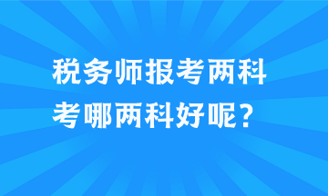 稅務(wù)師報(bào)考兩科考哪兩科好呢？