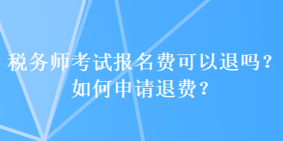 稅務(wù)師考試報(bào)名費(fèi)可以退嗎？如何申請(qǐng)退費(fèi)？