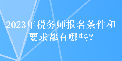 2023年稅務(wù)師報(bào)名條件和要求都有哪些？