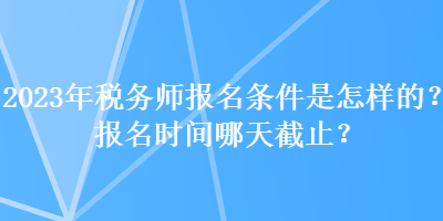 2023年稅務(wù)師報(bào)名條件是怎樣的？報(bào)名時(shí)間哪天截止？