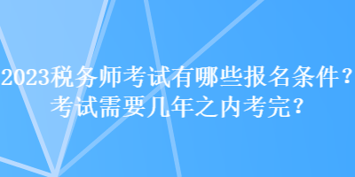 2023稅務(wù)師考試有哪些報(bào)名條件？考試需要幾年之內(nèi)考完？