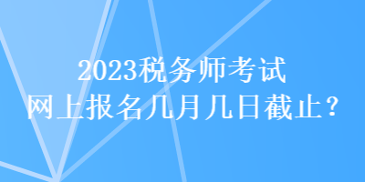 2023稅務(wù)師考試網(wǎng)上報(bào)名幾月幾日截止？