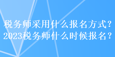 稅務(wù)師采用什么報名方式？2023稅務(wù)師什么時候報名？