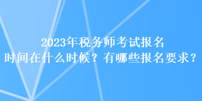 2023年稅務(wù)師考試報名時間在什么時候？有哪些報名要求？