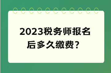 2023稅務(wù)師報名后多久繳費？