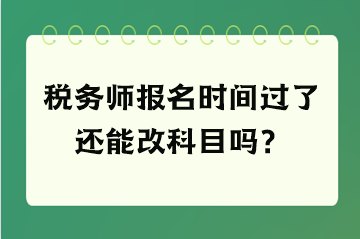 稅務(wù)師報(bào)名時(shí)間過(guò)了還能改科目嗎？