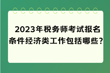 2023年稅務師考試報名條件經(jīng)濟類工作包括哪些？