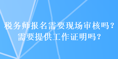 稅務師報名需要現(xiàn)場審核嗎？需要提供工作證明嗎？