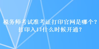 稅務(wù)師考試準(zhǔn)考證打印官網(wǎng)是哪個(gè)？打印入口什么時(shí)候開通？