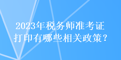 2023年稅務(wù)師準(zhǔn)考證打印有哪些相關(guān)政策？