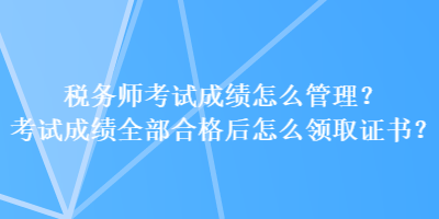 稅務(wù)師考試成績怎么管理？考試成績?nèi)亢细窈笤趺搭I(lǐng)取證書？