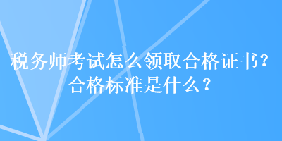 稅務(wù)師考試怎么領(lǐng)取合格證書？合格標(biāo)準(zhǔn)是什么？