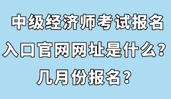 中級(jí)經(jīng)濟(jì)師考試報(bào)名入口官網(wǎng)網(wǎng)址是什么？幾月份報(bào)名？