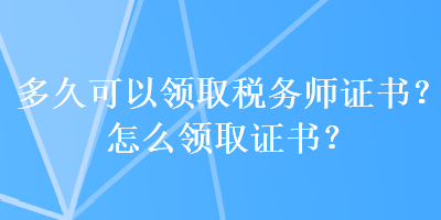 多久可以領(lǐng)取稅務(wù)師證書？怎么領(lǐng)取證書？