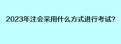 2023年注會(huì)采用什么方式進(jìn)行考試？