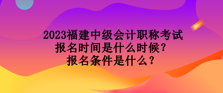 2023福建中級(jí)會(huì)計(jì)職稱(chēng)考試報(bào)名時(shí)間是什么時(shí)候？報(bào)名條件是什么？