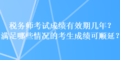 稅務(wù)師考試成績有效期幾年？滿足哪些情況的考生成績可順延？