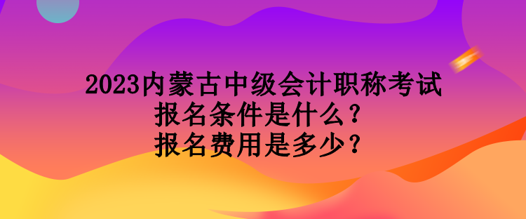 2023內(nèi)蒙古中級(jí)會(huì)計(jì)職稱考試報(bào)名條件是什么？報(bào)名費(fèi)用是多少？