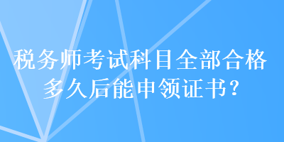 稅務師考試科目全部合格多久后能申領證書？