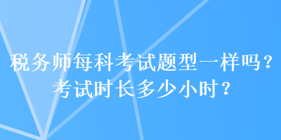 稅務(wù)師每科考試題型一樣嗎？考試時長多少小時？