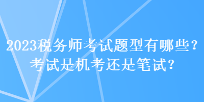 2023稅務(wù)師考試題型有哪些？考試是機(jī)考還是筆試？