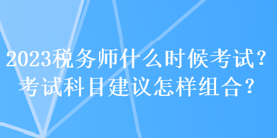 2023稅務(wù)師什么時(shí)候考試？考試科目建議怎樣組合？